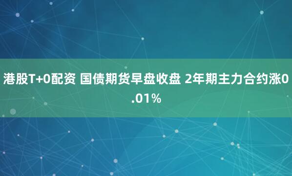 港股T+0配资 国债期货早盘收盘 2年期主力合约涨0.01%