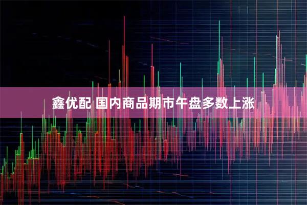 鑫优配 国内商品期市午盘多数上涨