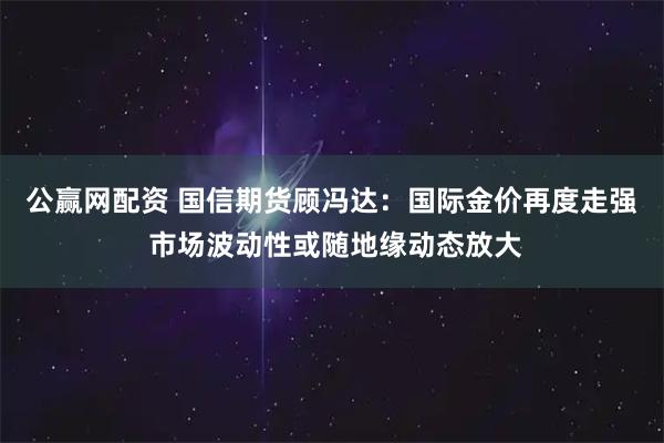 公赢网配资 国信期货顾冯达：国际金价再度走强 市场波动性或随地缘动态放大