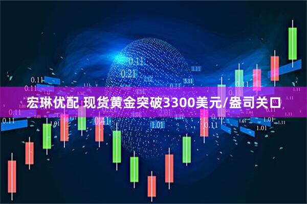 宏琳优配 现货黄金突破3300美元/盎司关口