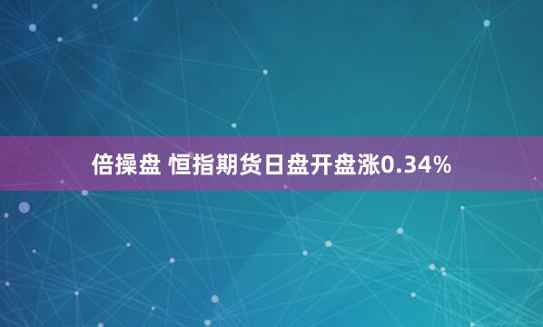 倍操盘 恒指期货日盘开盘涨0.34%