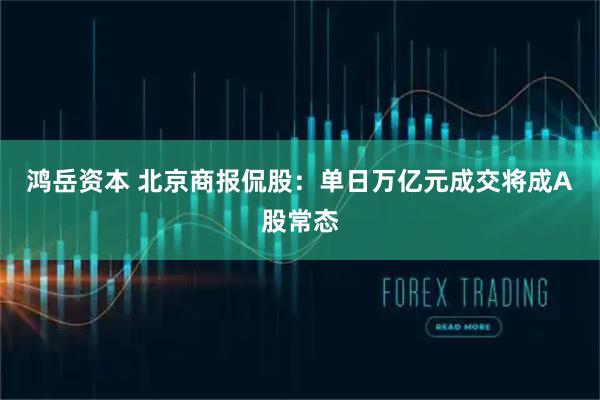 鸿岳资本 北京商报侃股：单日万亿元成交将成A股常态