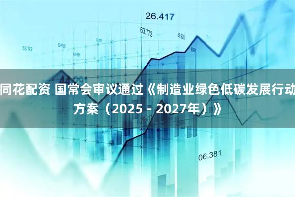 同花配资 国常会审议通过《制造业绿色低碳发展行动方案（2025－2027年）》