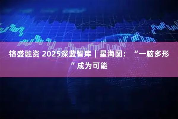 镕盛融资 2025深蓝智库｜星海图： “一脑多形”成为可能