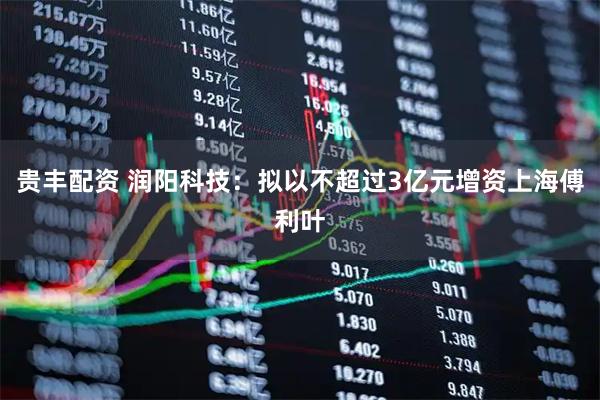 贵丰配资 润阳科技：拟以不超过3亿元增资上海傅利叶