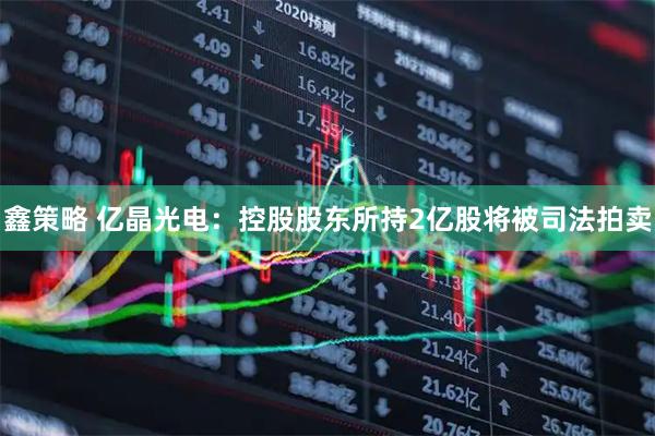 鑫策略 亿晶光电：控股股东所持2亿股将被司法拍卖