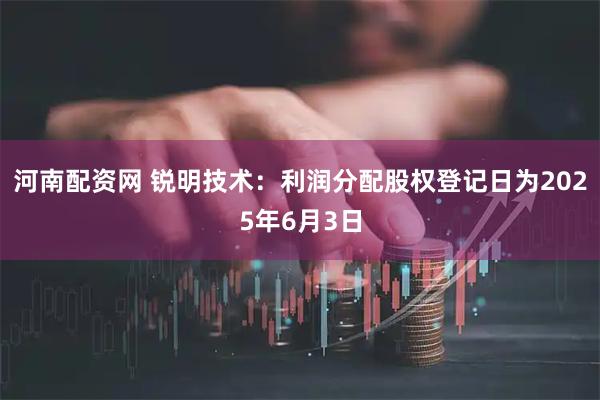河南配资网 锐明技术：利润分配股权登记日为2025年6月3日