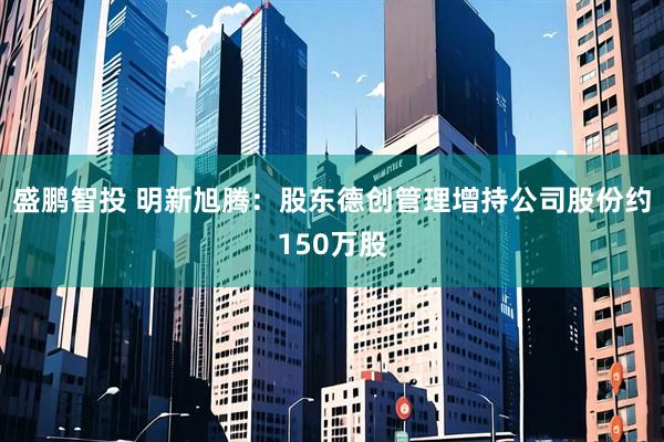 盛鹏智投 明新旭腾：股东德创管理增持公司股份约150万股