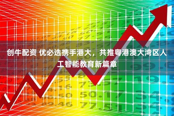 创牛配资 优必选携手港大，共推粤港澳大湾区人工智能教育新篇章