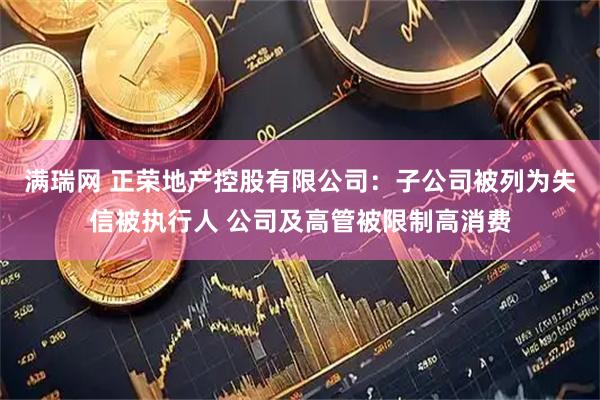 满瑞网 正荣地产控股有限公司：子公司被列为失信被执行人 公司及高管被限制高消费