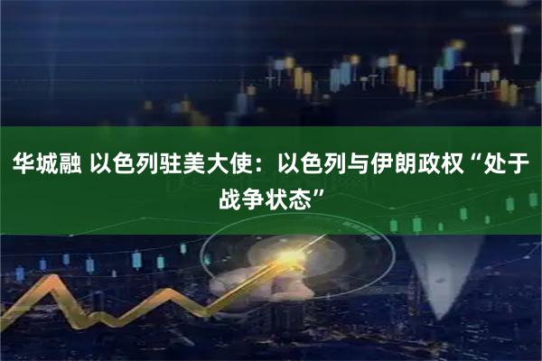 华城融 以色列驻美大使：以色列与伊朗政权“处于战争状态”