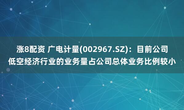 涨8配资 广电计量(002967.SZ)：目前公司低空经济行业的业务量占公司总体业务比例较小