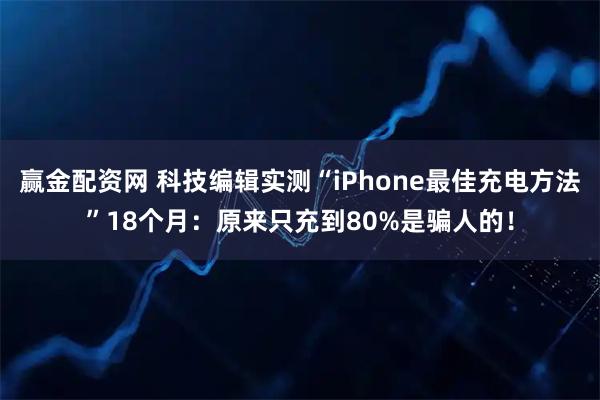 赢金配资网 科技编辑实测“iPhone最佳充电方法”18个月：原来只充到80%是骗人的！