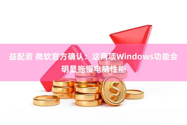 益配资 微软官方确认：这两项Windows功能会明显拖慢电脑性能