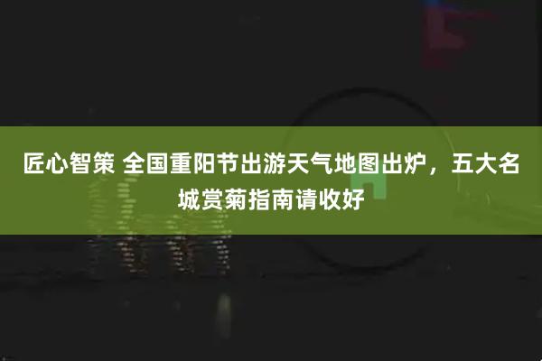 匠心智策 全国重阳节出游天气地图出炉,五大名城赏菊指南请收好