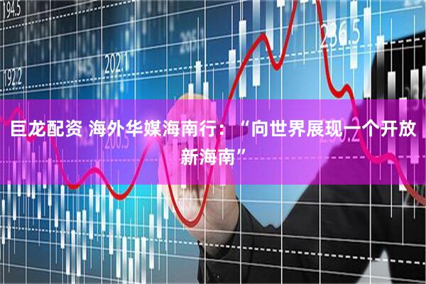 巨龙配资 海外华媒海南行:“向世界展现一个开放新海南”