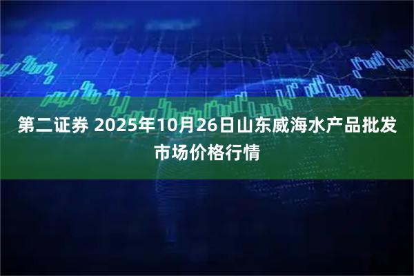 第二证券 2025年10月26日山东威海水产品批发市场价格行情