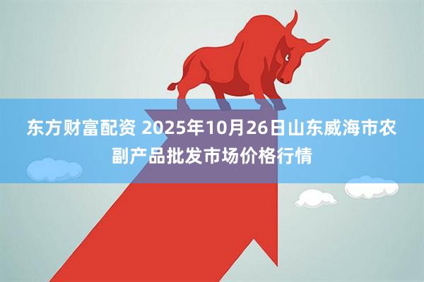 东方财富配资 2025年10月26日山东威海市农副产品批发市场价格行情