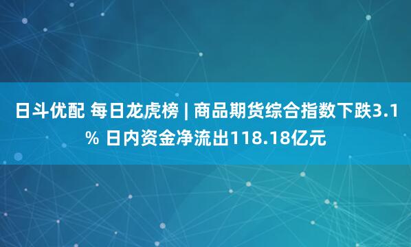 日斗优配 每日龙虎榜 | 商品期货综合指数下跌3.1% 日内资金净流出118.18亿元