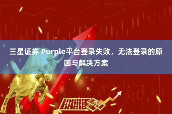 三星证券 Purple平台登录失败,无法登录的原因与解决方案