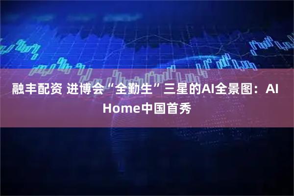 融丰配资 进博会“全勤生”三星的AI全景图：AI Home中国首秀