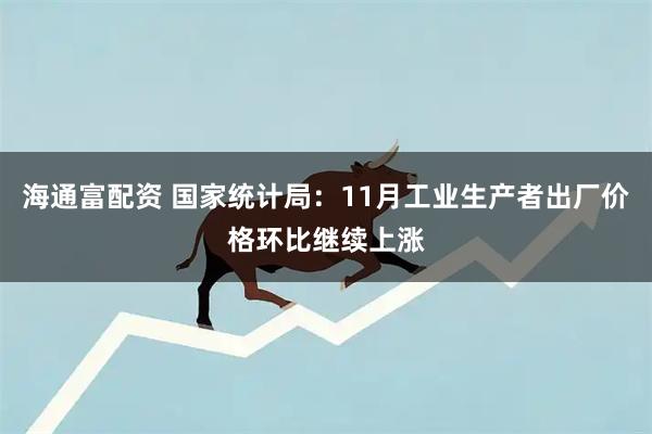 海通富配资 国家统计局:11月工业生产者出厂价格环比继续上涨