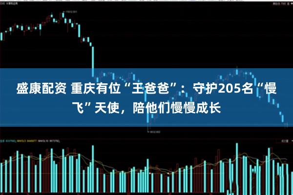 盛康配资 重庆有位“王爸爸”：守护205名“慢飞”天使，陪他们慢慢成长