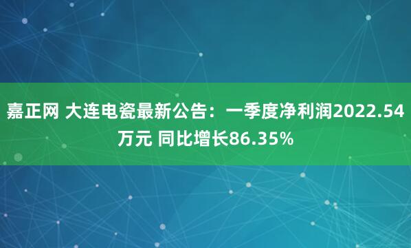嘉正网 大连电瓷最新公告：一季度净利润2022.54万元 同比增长86.35%