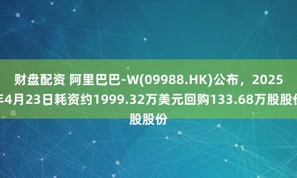 财盘配资 阿里巴巴-W(09988.HK)公布,2025年4月23日耗资约1999.32万美元回购133.68万股股份