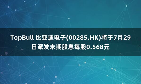 TopBull 比亚迪电子(00285.HK)将于7月29日派发末期股息每股0.568元