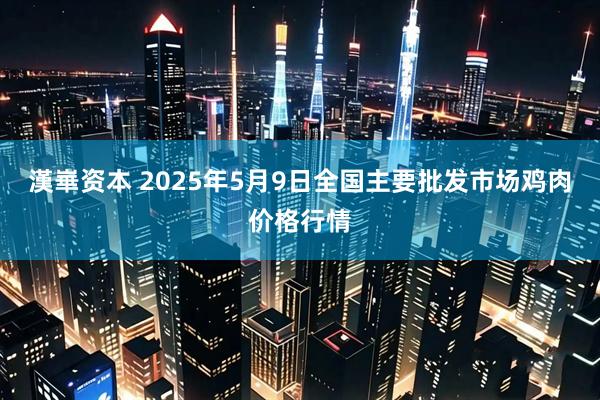 漢崋资本 2025年5月9日全国主要批发市场鸡肉价格行情