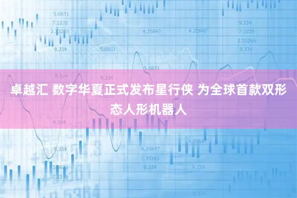 卓越汇 数字华夏正式发布星行侠 为全球首款双形态人形机器人