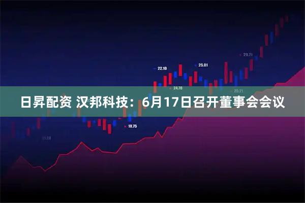 日昇配资 汉邦科技：6月17日召开董事会会议