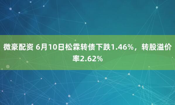 微豪配资 6月10日松霖转债下跌1.46%,转股溢价率2.62%