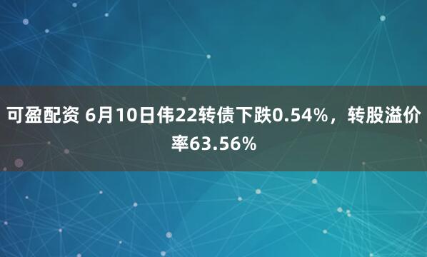 可盈配资 6月10日伟22转债下跌0.54%,转股溢价率63.56%