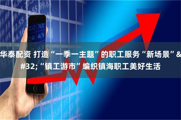 华泰配资 打造“一季一主题”的职工服务“新场景” “镇工游市”编织镇海职工美好生活