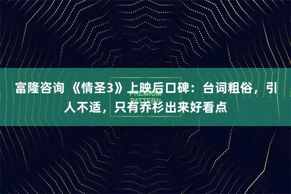 富隆咨询 《情圣3》上映后口碑：台词粗俗，引人不适，只有乔杉出来好看点