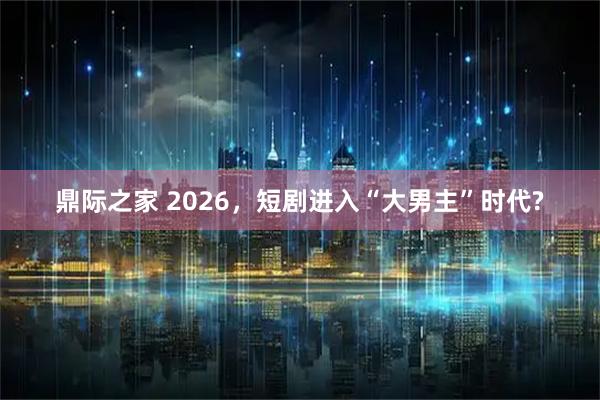 鼎际之家 2026,短剧进入“大男主”时代?