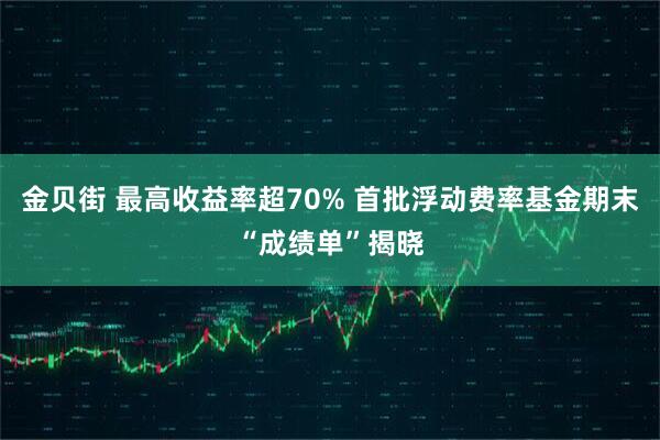 金贝街 最高收益率超70% 首批浮动费率基金期末“成绩单”揭晓