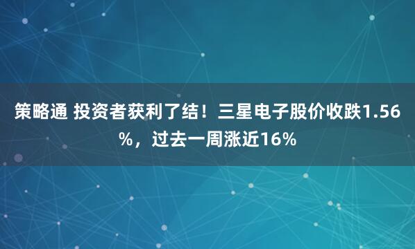 策略通 投资者获利了结！三星电子股价收跌1.56%，过去一周涨近16%