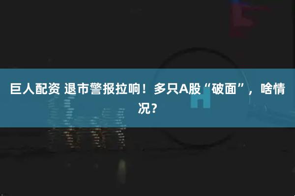 巨人配资 退市警报拉响！多只A股“破面”，啥情况？