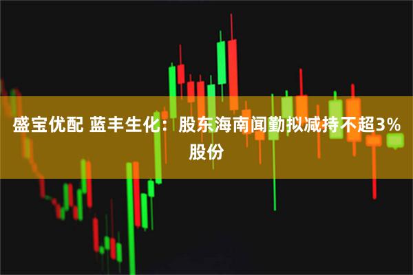 盛宝优配 蓝丰生化：股东海南闻勤拟减持不超3%股份
