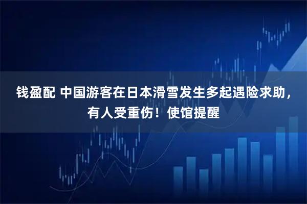 钱盈配 中国游客在日本滑雪发生多起遇险求助，有人受重伤！使馆提醒