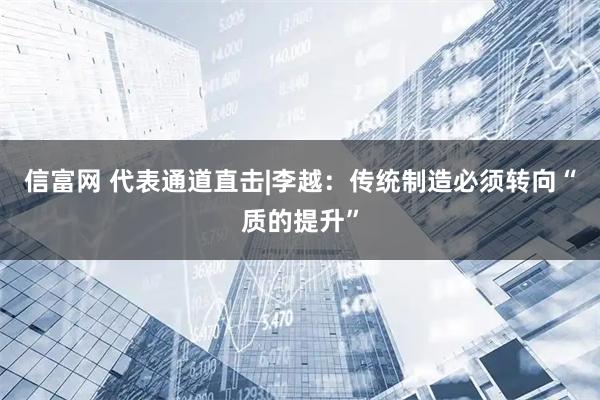信富网 代表通道直击|李越：传统制造必须转向“质的提升”
