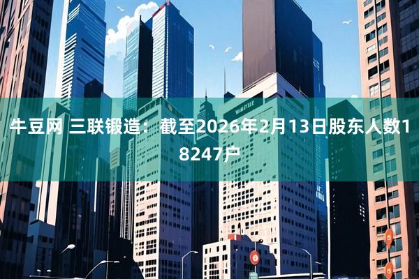 牛豆网 三联锻造：截至2026年2月13日股东人数18247户