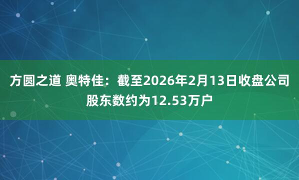 方圆之道 奥特佳：截至2026年2月13日收盘公司股东数约为12.53万户
