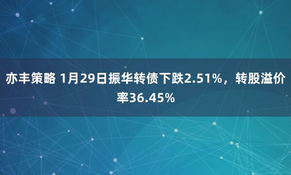 亦丰策略 1月29日振华转债下跌2.51%，转股溢价率36.45%