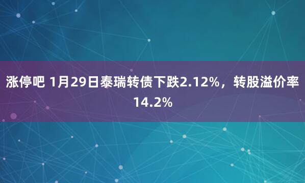涨停吧 1月29日泰瑞转债下跌2.12%,转股溢价率14.2%