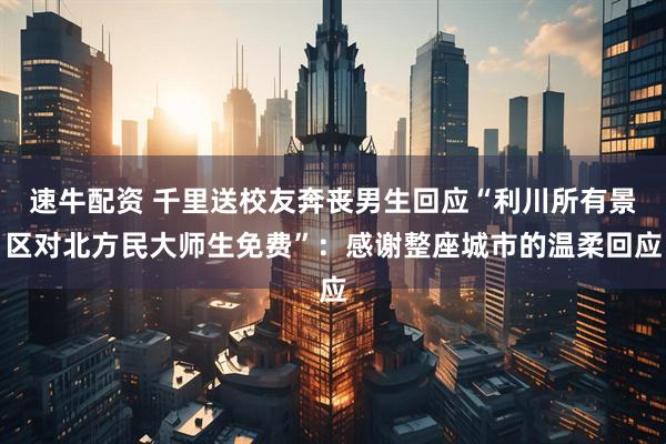 速牛配资 千里送校友奔丧男生回应“利川所有景区对北方民大师生免费”：感谢整座城市的温柔回应