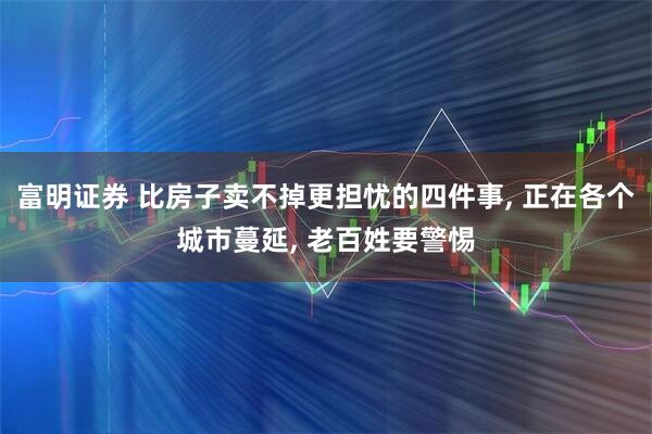 富明证券 比房子卖不掉更担忧的四件事, 正在各个城市蔓延, 老百姓要警惕